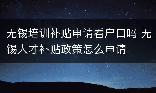 无锡培训补贴申请看户口吗 无锡人才补贴政策怎么申请
