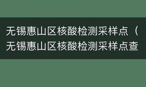 无锡惠山区核酸检测采样点（无锡惠山区核酸检测采样点查询）