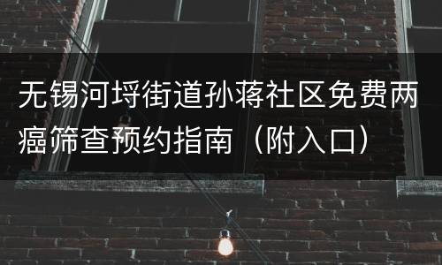 无锡河埒街道孙蒋社区免费两癌筛查预约指南（附入口）
