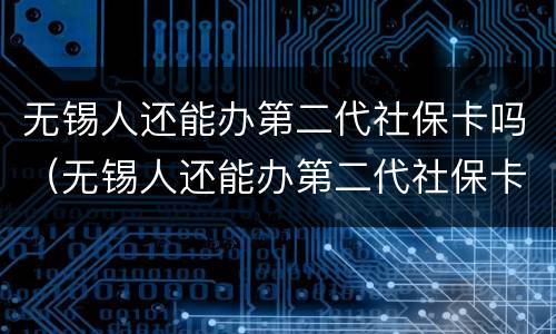 无锡人还能办第二代社保卡吗（无锡人还能办第二代社保卡吗知乎）