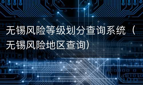 无锡风险等级划分查询系统（无锡风险地区查询）