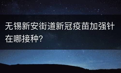 无锡新安街道新冠疫苗加强针在哪接种？