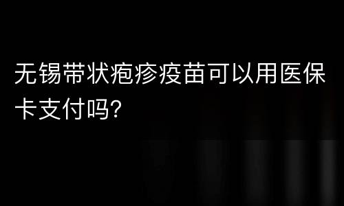 无锡带状疱疹疫苗可以用医保卡支付吗？