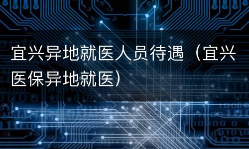 宜兴异地就医人员待遇（宜兴医保异地就医）