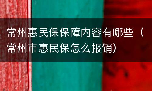 常州惠民保保障内容有哪些（常州市惠民保怎么报销）