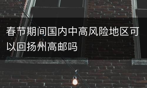 春节期间国内中高风险地区可以回扬州高邮吗