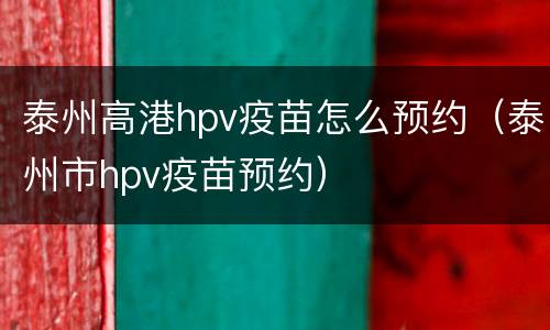 泰州高港hpv疫苗怎么预约（泰州市hpv疫苗预约）
