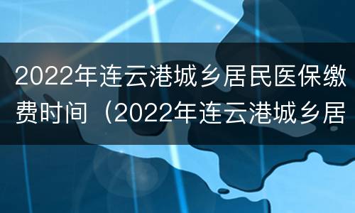 2022年连云港城乡居民医保缴费时间（2022年连云港城乡居民医保缴费时间查询）
