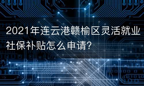 2021年连云港赣榆区灵活就业社保补贴怎么申请?
