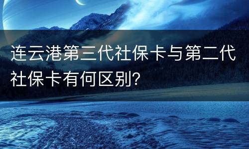 连云港第三代社保卡与第二代社保卡有何区别？