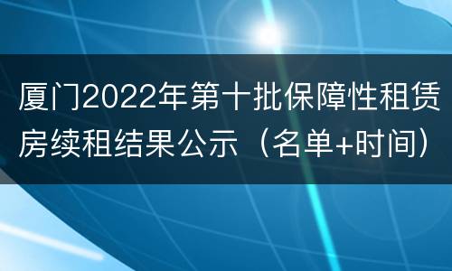 厦门2022年第十批保障性租赁房续租结果公示（名单+时间）