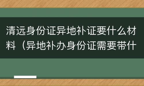 清远身份证异地补证要什么材料（异地补办身份证需要带什么材料）