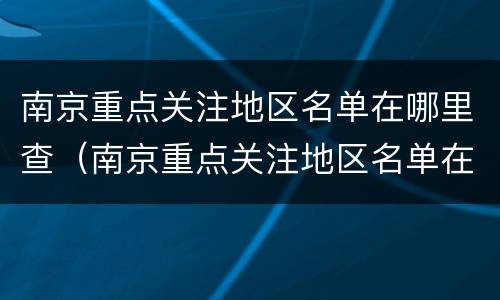 南京重点关注地区名单在哪里查（南京重点关注地区名单在哪里查看）