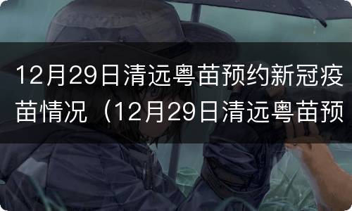12月29日清远粤苗预约新冠疫苗情况（12月29日清远粤苗预约新冠疫苗情况如何）
