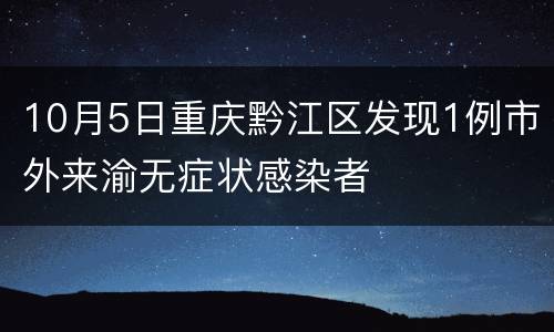 10月5日重庆黔江区发现1例市外来渝无症状感染者