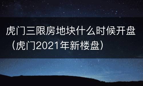 虎门三限房地块什么时候开盘（虎门2021年新楼盘）
