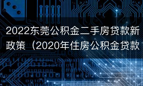 2022东莞公积金二手房贷款新政策（2020年住房公积金贷款政策）