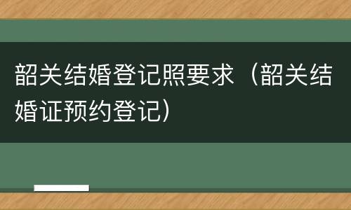 韶关结婚登记照要求（韶关结婚证预约登记）