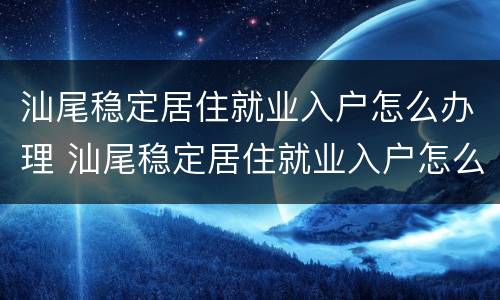 汕尾稳定居住就业入户怎么办理 汕尾稳定居住就业入户怎么办理手续