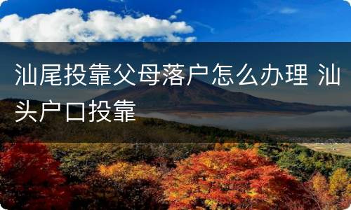 汕尾投靠父母落户怎么办理 汕头户口投靠