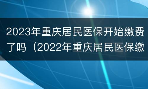 2023年重庆居民医保开始缴费了吗（2022年重庆居民医保缴费）