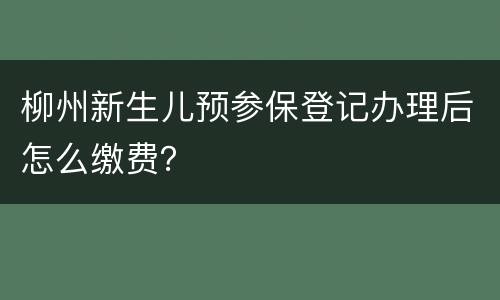 柳州新生儿预参保登记办理后怎么缴费？