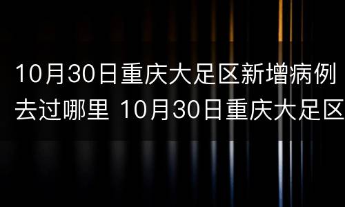 10月30日重庆大足区新增病例去过哪里 10月30日重庆大足区新增病例去过哪里了