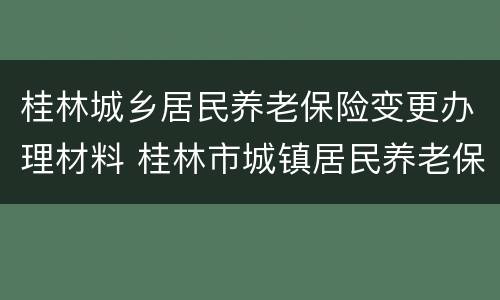 桂林城乡居民养老保险变更办理材料 桂林市城镇居民养老保险