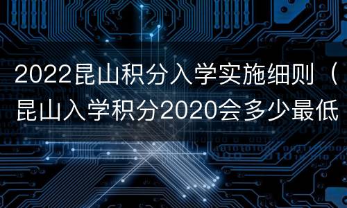2022昆山积分入学实施细则（昆山入学积分2020会多少最低分）