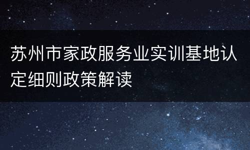 苏州市家政服务业实训基地认定细则政策解读