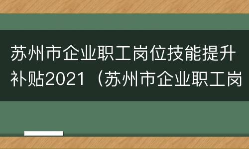 苏州市企业职工岗位技能提升补贴2021（苏州市企业职工岗位技能提升补贴2021年）