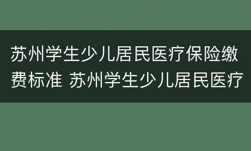 苏州学生少儿居民医疗保险缴费标准 苏州学生少儿居民医疗保险缴费标准表