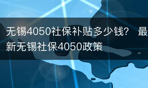 无锡4050社保补贴多少钱？ 最新无锡社保4050政策