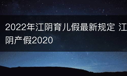 2022年江阴育儿假最新规定 江阴产假2020