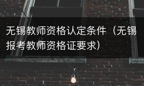 无锡教师资格认定条件（无锡报考教师资格证要求）