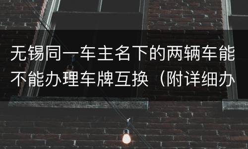 无锡同一车主名下的两辆车能不能办理车牌互换（附详细办理流程）