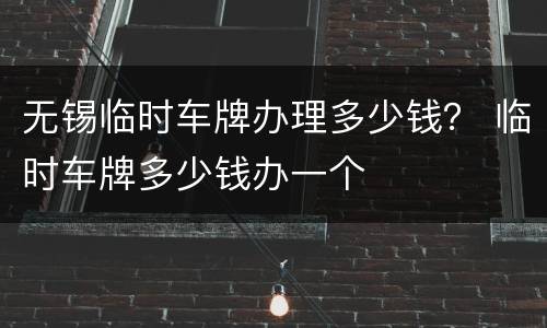 无锡临时车牌办理多少钱？ 临时车牌多少钱办一个