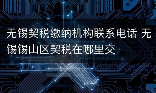 无锡契税缴纳机构联系电话 无锡锡山区契税在哪里交
