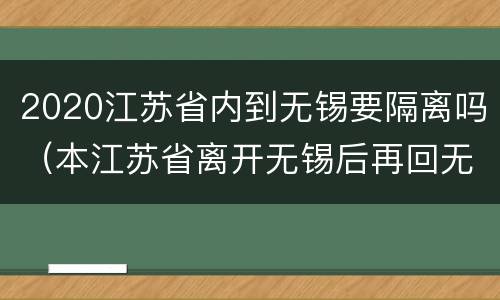 2020江苏省内到无锡要隔离吗（本江苏省离开无锡后再回无锡需要隔离吗）
