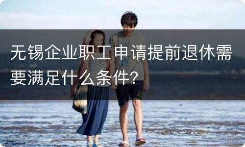 无锡企业职工申请提前退休需要满足什么条件？