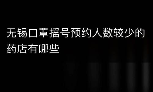 无锡口罩摇号预约人数较少的药店有哪些