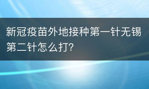 新冠疫苗外地接种第一针无锡第二针怎么打？