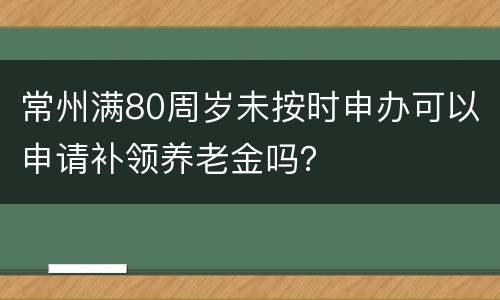 常州满80周岁未按时申办可以申请补领养老金吗？