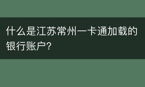 什么是江苏常州一卡通加载的银行账户？