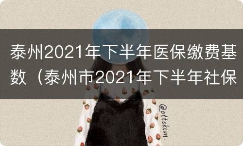 泰州2021年下半年医保缴费基数（泰州市2021年下半年社保缴费基数）