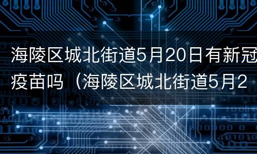 海陵区城北街道5月20日有新冠疫苗吗（海陵区城北街道5月20日有新冠疫苗吗在哪里打）