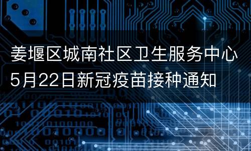 姜堰区城南社区卫生服务中心5月22日新冠疫苗接种通知