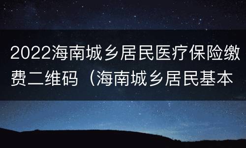 2022海南城乡居民医疗保险缴费二维码（海南城乡居民基本医疗保险缴费二维码）