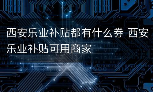 西安乐业补贴都有什么券 西安乐业补贴可用商家
