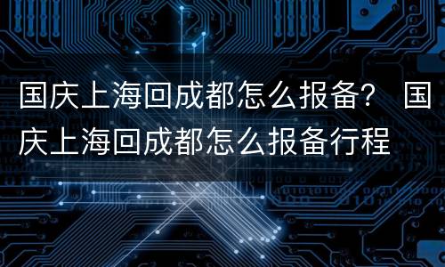 国庆上海回成都怎么报备？ 国庆上海回成都怎么报备行程